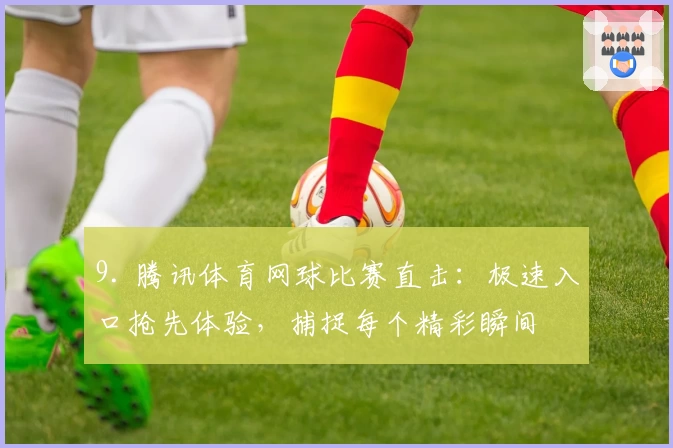9. 腾讯体育网球比赛直击：极速入口抢先体验，捕捉每个精彩瞬间