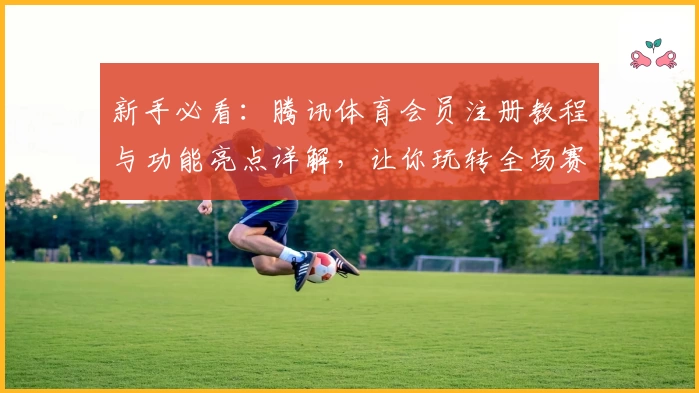 新手必看:腾讯体育会员注册教程与功能亮点详解,让你玩转全场赛事