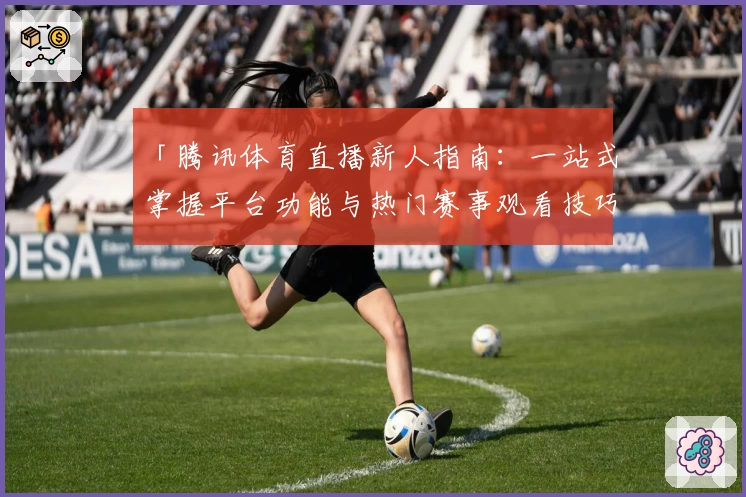 「腾讯体育直播新人指南：一站式掌握平台功能与热门赛事观看技巧」