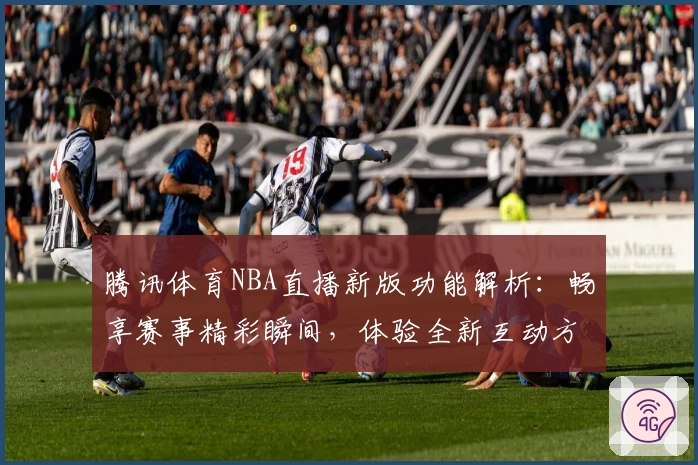 腾讯体育NBA直播新版功能解析：畅享赛事精彩瞬间，体验全新互动方式
