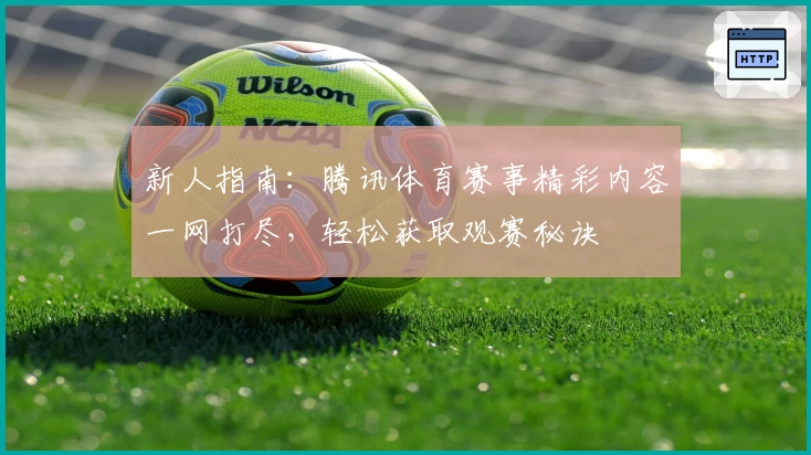 新人指南：腾讯体育赛事精彩内容一网打尽，轻松获取观赛秘诀