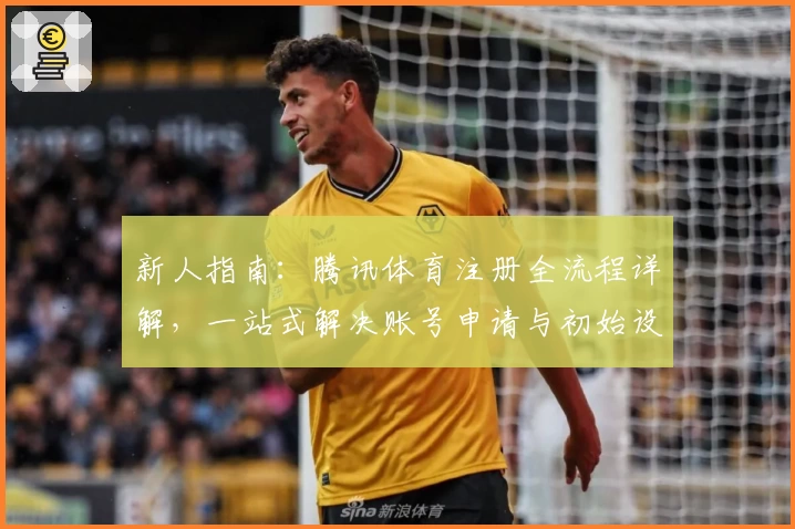 新人指南：腾讯体育注册全流程详解，一站式解决账号申请与初始设置