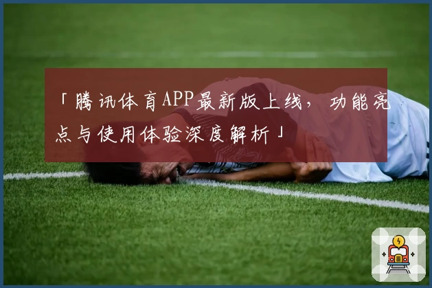 「腾讯体育APP最新版上线，功能亮点与使用体验深度解析」