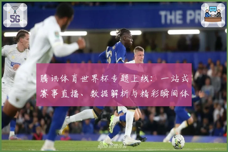 腾讯体育世界杯专题上线:一站式赛事直播、数据解析与精彩瞬间体验