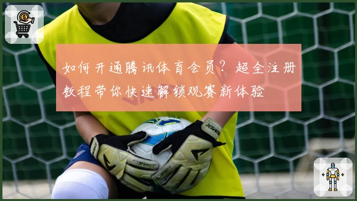 如何开通腾讯体育会员？超全注册教程带你快速解锁观赛新体验