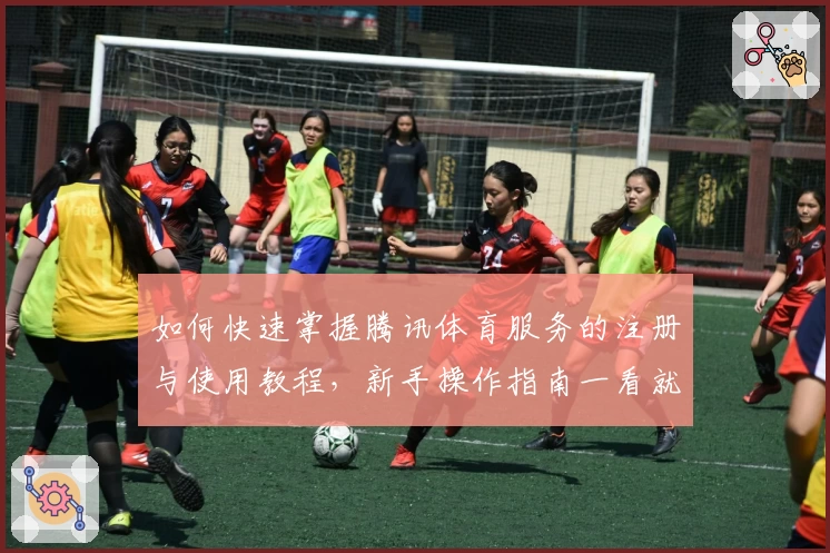 如何快速掌握腾讯体育服务的注册与使用教程，新手操作指南一看就懂