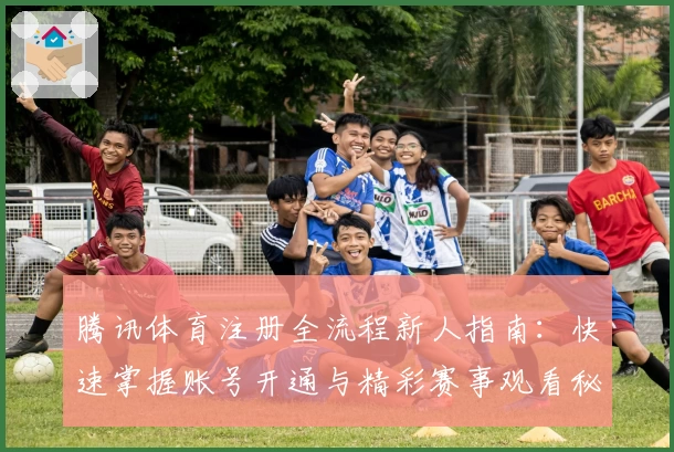 腾讯体育注册全流程新人指南：快速掌握账号开通与精彩赛事观看秘诀