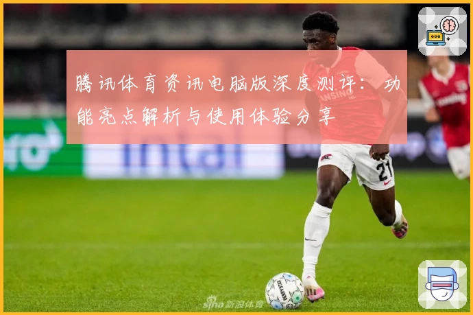 腾讯体育资讯电脑版深度测评：功能亮点解析与使用体验分享