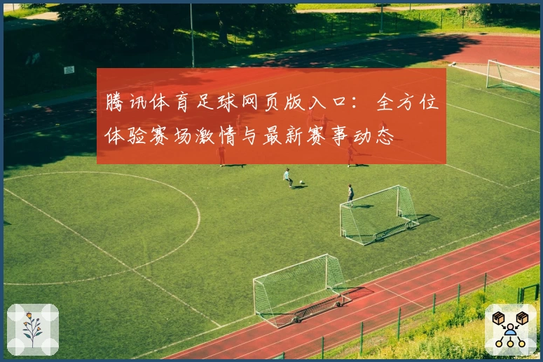 腾讯体育足球网页版入口：全方位体验赛场激情与最新赛事动态