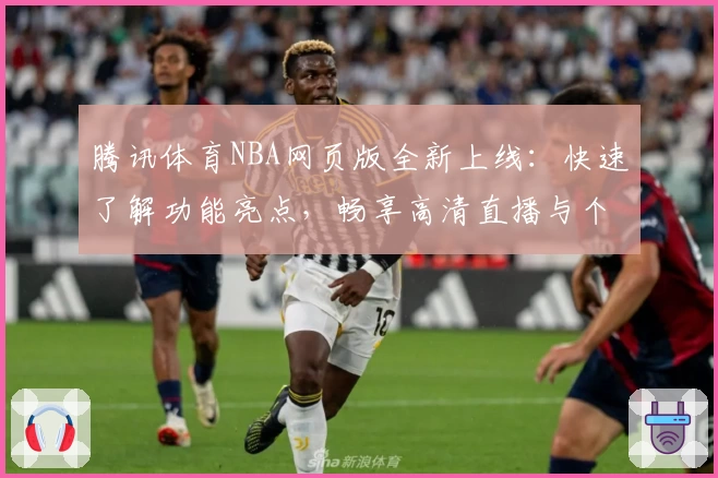 腾讯体育NBA网页版全新上线：快速了解功能亮点，畅享高清直播与个性化体验