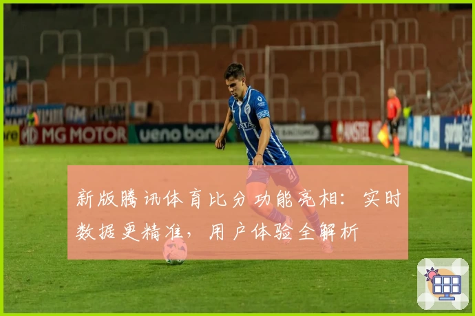 新版腾讯体育比分功能亮相:实时数据更精准,用户体验全解析