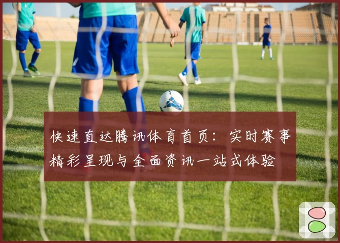 快速直达腾讯体育首页：实时赛事精彩呈现与全面资讯一站式体验