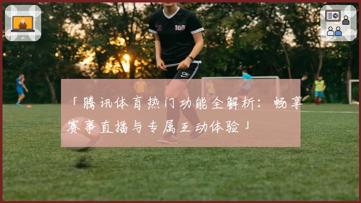「腾讯体育热门功能全解析：畅享赛事直播与专属互动体验」