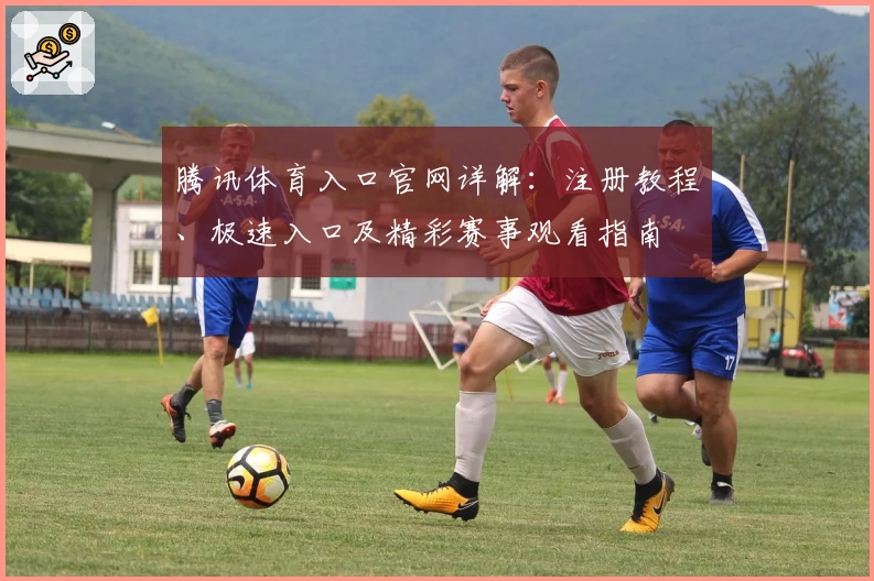 腾讯体育入口官网详解：注册教程、极速入口及精彩赛事观看指南