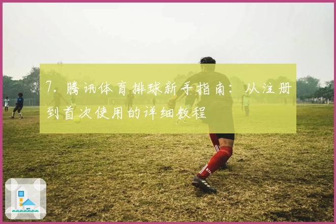 7. 腾讯体育排球新手指南：从注册到首次使用的详细教程