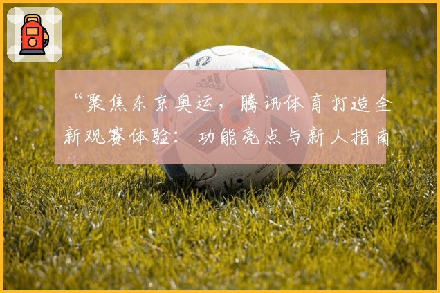 “聚焦东京奥运,腾讯体育打造全新观赛体验:功能亮点与新人指南”