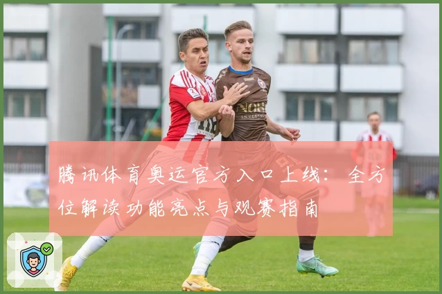 腾讯体育奥运官方入口上线：全方位解读功能亮点与观赛指南