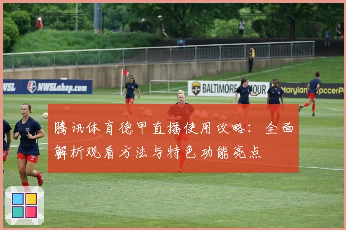 腾讯体育德甲直播使用攻略：全面解析观看方法与特色功能亮点