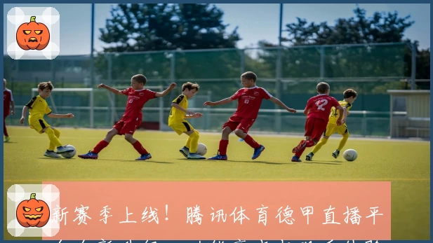 新赛季上线！腾讯体育德甲直播平台全新升级，功能亮点与观看体验全面解析