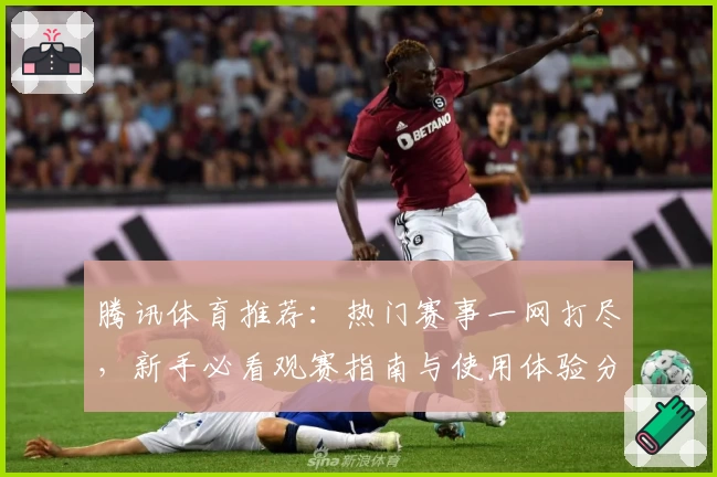 腾讯体育推荐：热门赛事一网打尽，新手必看观赛指南与使用体验分享