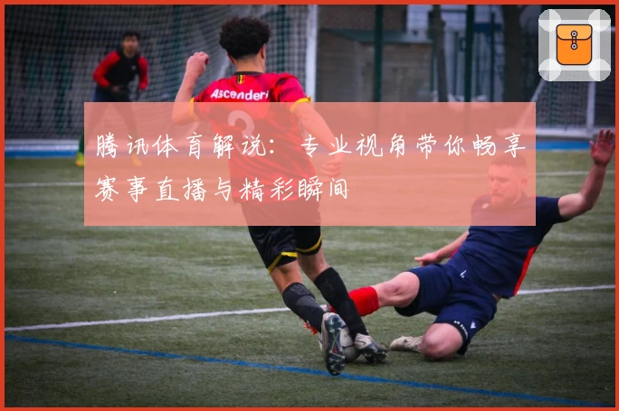 腾讯体育解说:专业视角带你畅享赛事直播与精彩瞬间